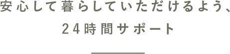 安心して暮らして頂けるよう、24時間サポート